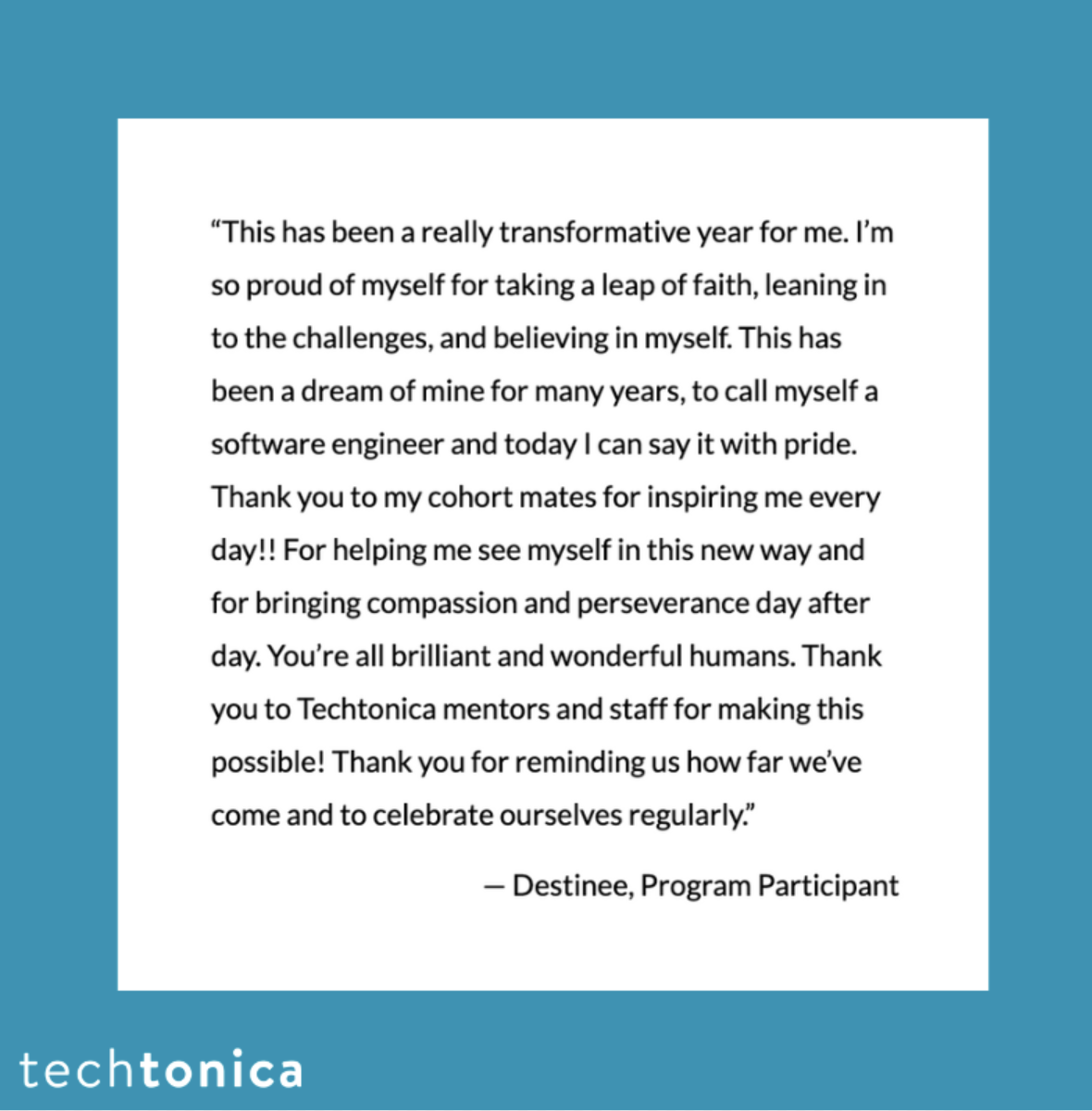Testimonial by Destinee thanking Techtonica, mentors, and cohort. Proud to achieve her dream of becoming a software engineer.